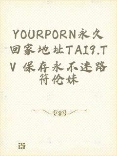 YOURPORN永久回家地址TAI9.TV 保存永不迷路